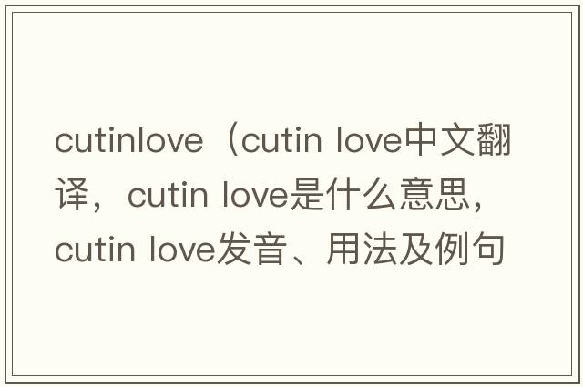 cutinlove（cutin love中文翻譯，cutin love是什么意思，cutin love發(fā)音、用法及例句）