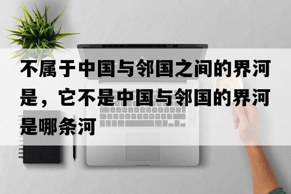 不屬于中國與鄰國之間的界河是，它不是中國與鄰國的界河是哪條河