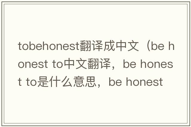 tobehonest翻譯成中文（be honest to中文翻譯，be honest to是什么意思，be honest to發(fā)音、用法及例句）