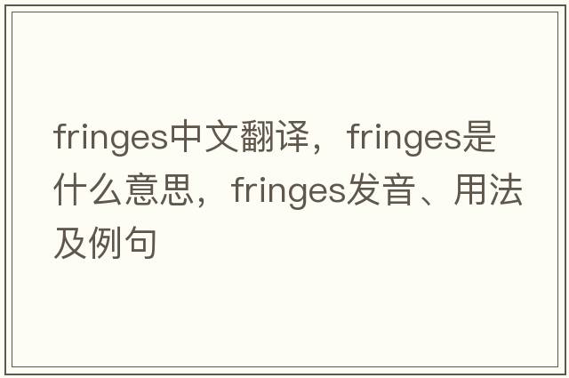 fringes中文翻譯，fringes是什么意思，fringes發(fā)音、用法及例句