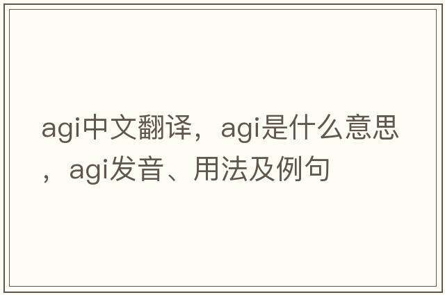 agi中文翻譯，agi是什么意思，agi發(fā)音、用法及例句