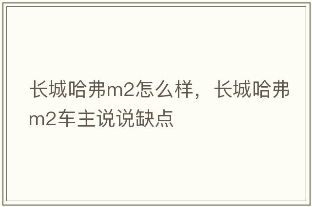 長(cháng)城哈弗m2怎么樣，長(cháng)城哈弗M2車(chē)主說(shuō)說(shuō)缺點(diǎn)