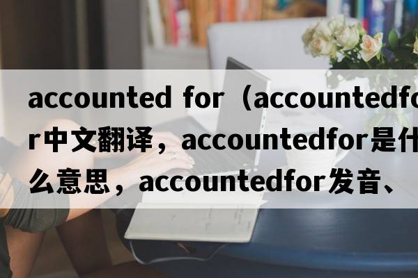 accounted for（accountedfor中文翻譯，accountedfor是什么意思，accountedfor發(fā)音、用法及例句）