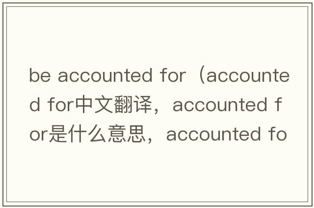be accounted for（accounted for中文翻譯，accounted for是什么意思，accounted for發(fā)音、用法及例句）