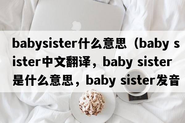 babysister什么意思（baby sister中文翻譯，baby sister是什么意思，baby sister發(fā)音、用法及例句）