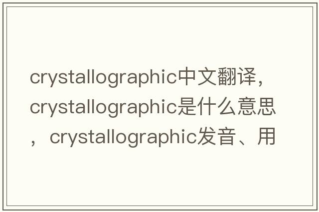 crystallographic中文翻譯，crystallographic是什么意思，crystallographic發(fā)音、用法及例句