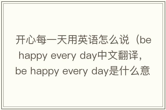 開(kāi)心每一天用英語(yǔ)怎么說(shuō)（be happy every day中文翻譯，be happy every day是什么意思，be happy every day發(fā)音、用法及例句）