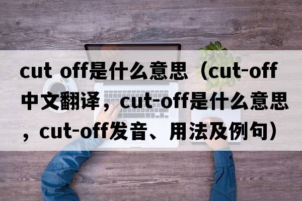cut off是什么意思（cut-off中文翻譯，cut-off是什么意思，cut-off發(fā)音、用法及例句）