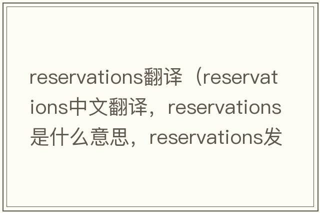 reservations翻譯（reservations中文翻譯，reservations是什么意思，reservations發(fā)音、用法及例句）