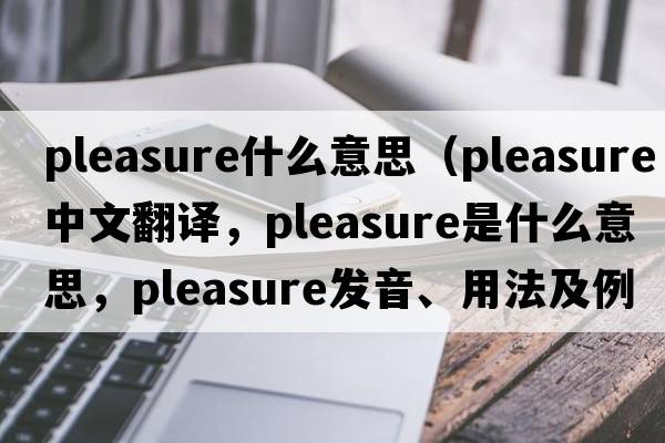 pleasure什么意思（pleasure中文翻譯，pleasure是什么意思，pleasure發(fā)音、用法及例句）