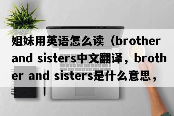 姐妹用英語(yǔ)怎么讀（brother and sisters中文翻譯，brother and sisters是什么意思，brother and sisters發(fā)音、用法及例句）