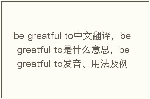 be greatful to中文翻譯，be greatful to是什么意思，be greatful to發(fā)音、用法及例句