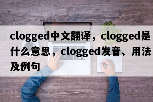 clogged中文翻譯，clogged是什么意思，clogged發(fā)音、用法及例句