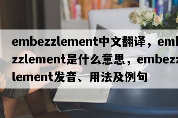embezzlement中文翻譯，embezzlement是什么意思，embezzlement發(fā)音、用法及例句