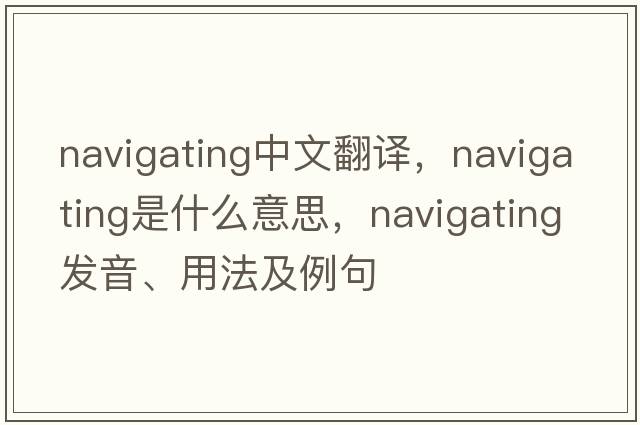 navigating中文翻譯，navigating是什么意思，navigating發(fā)音、用法及例句