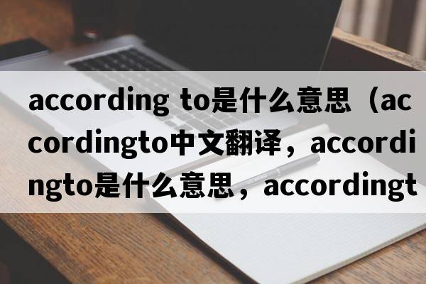 according to是什么意思（accordingto中文翻譯，accordingto是什么意思，accordingto發(fā)音、用法及例句）