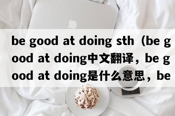 be good at doing sth（be good at doing中文翻譯，be good at doing是什么意思，be good at doing發(fā)音、用法及例句）
