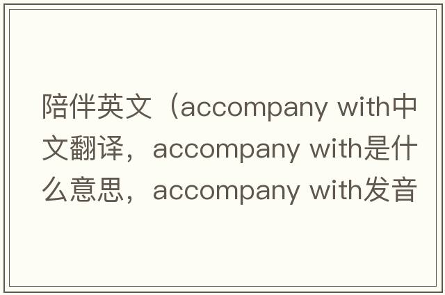 陪伴英文（accompany with中文翻譯，accompany with是什么意思，accompany with發(fā)音、用法及例句）