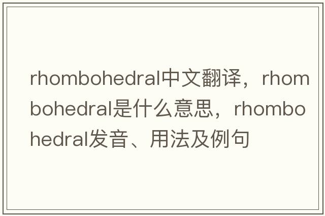 rhombohedral中文翻譯，rhombohedral是什么意思，rhombohedral發(fā)音、用法及例句