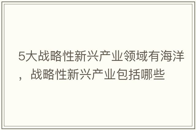 5大戰略性新興產(chǎn)業(yè)領(lǐng)域有海洋，戰略性新興產(chǎn)業(yè)包括哪些