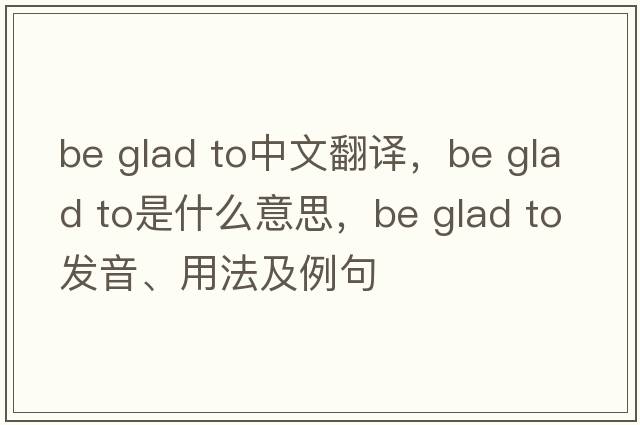 be glad to中文翻譯，be glad to是什么意思，be glad to發(fā)音、用法及例句