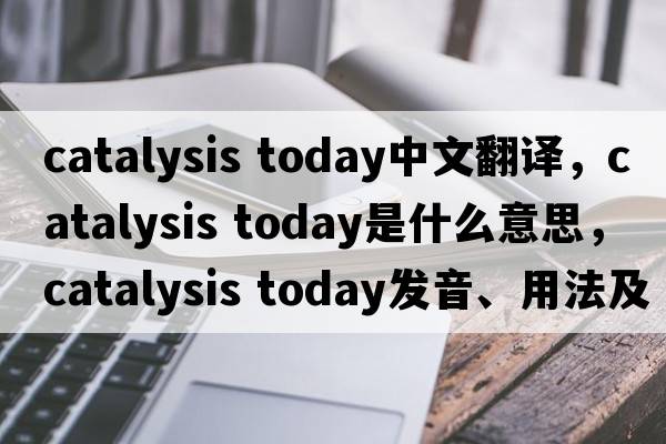 catalysis today中文翻譯，catalysis today是什么意思，catalysis today發(fā)音、用法及例句