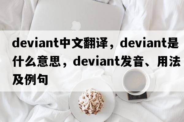 deviant中文翻譯，deviant是什么意思，deviant發(fā)音、用法及例句