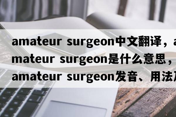 amateur surgeon中文翻譯，amateur surgeon是什么意思，amateur surgeon發(fā)音、用法及例句