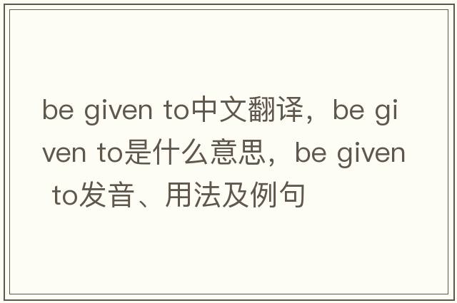 be given to中文翻譯，be given to是什么意思，be given to發(fā)音、用法及例句