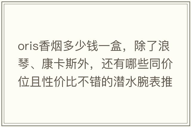 oris香煙多少錢(qián)一盒，除了浪琴、康卡斯外，還有哪些同價(jià)位且性?xún)r(jià)比不錯的潛水腕表推薦？