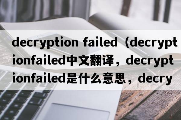 decryption failed（decryptionfailed中文翻譯，decryptionfailed是什么意思，decryptionfailed發(fā)音、用法及例句）