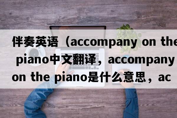 伴奏英語(yǔ)（accompany on the piano中文翻譯，accompany on the piano是什么意思，accompany on the piano發(fā)音、用法及例句）