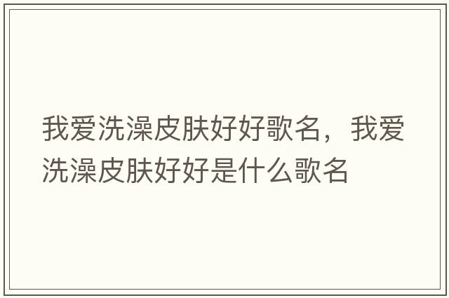 我愛(ài)洗澡皮膚好好歌名，我愛(ài)洗澡皮膚好好是什么歌名