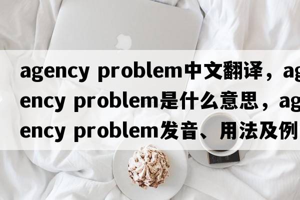 agency problem中文翻譯，agency problem是什么意思，agency problem發(fā)音、用法及例句