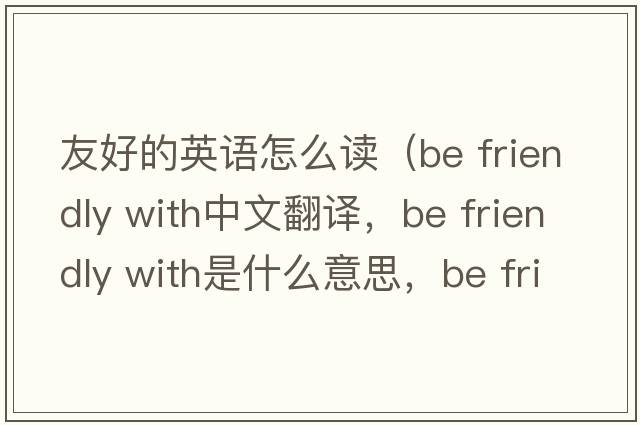 友好的英語(yǔ)怎么讀（be friendly with中文翻譯，be friendly with是什么意思，be friendly with發(fā)音、用法及例句）