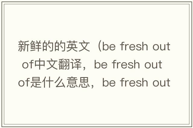 新鮮的的英文（be fresh out of中文翻譯，be fresh out of是什么意思，be fresh out of發(fā)音、用法及例句）