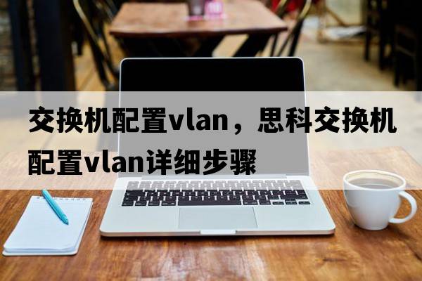 交換機配置vlan，思科交換機配置vlan詳細步驟