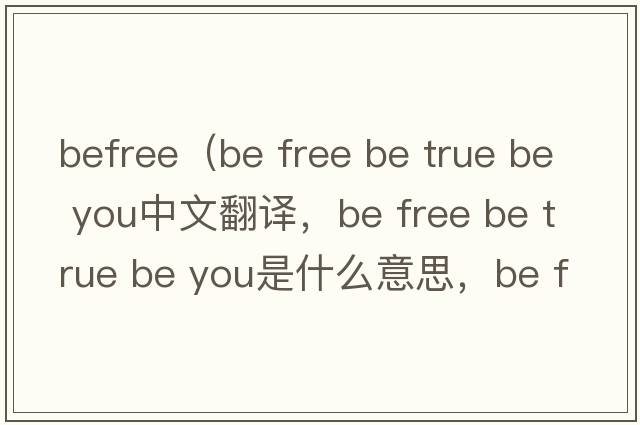 BeFree（be free be true be you中文翻譯，be free be true be you是什么意思，be free be true be you發(fā)音、用法及例句）