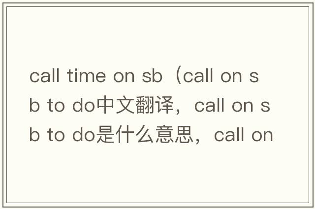 call time on sb（call on sb to do中文翻譯，call on sb to do是什么意思，call on sb to do發(fā)音、用法及例句）