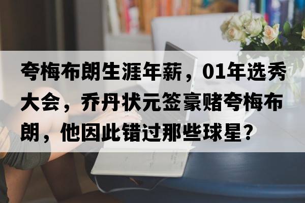 夸梅布朗生涯年薪，01年選秀大會(huì )，喬丹狀元簽豪賭夸梅布朗，他因此錯過(guò)那些球星？