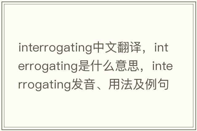 interrogating中文翻譯，interrogating是什么意思，interrogating發(fā)音、用法及例句