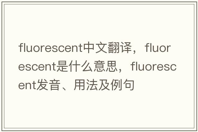 fluorescent中文翻譯，fluorescent是什么意思，fluorescent發(fā)音、用法及例句