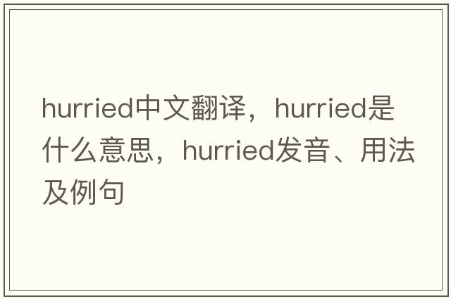 hurried中文翻譯，hurried是什么意思，hurried發(fā)音、用法及例句