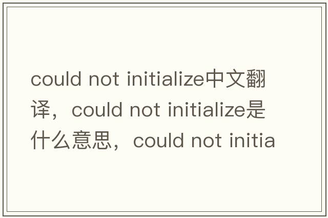 could not initialize中文翻譯，could not initialize是什么意思，could not initialize發(fā)音、用法及例句