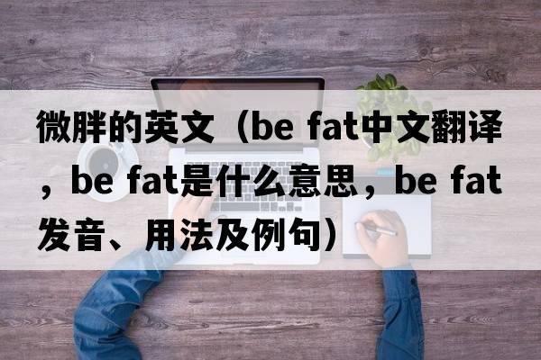 微胖的英文（be fat中文翻譯，be fat是什么意思，be fat發(fā)音、用法及例句）