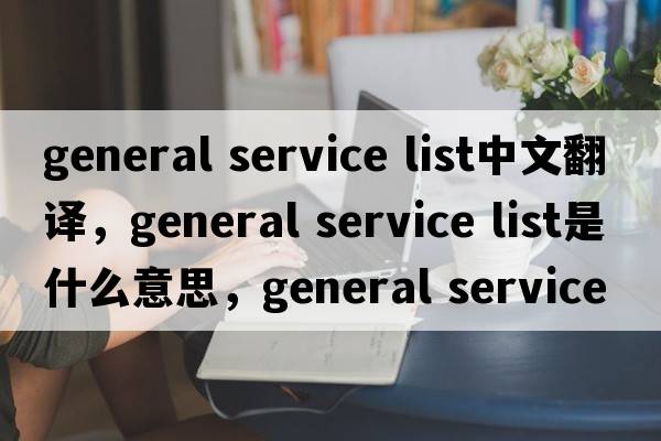 general service list中文翻譯，general service list是什么意思，general service list發(fā)音、用法及例句