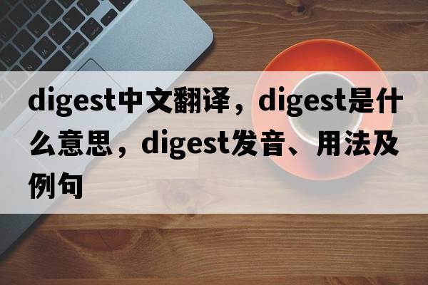 digest中文翻譯，digest是什么意思，digest發(fā)音、用法及例句