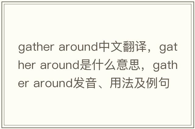 gather around中文翻譯，gather around是什么意思，gather around發(fā)音、用法及例句