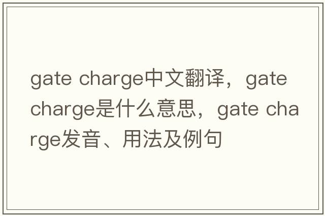 gate charge中文翻譯，gate charge是什么意思，gate charge發(fā)音、用法及例句