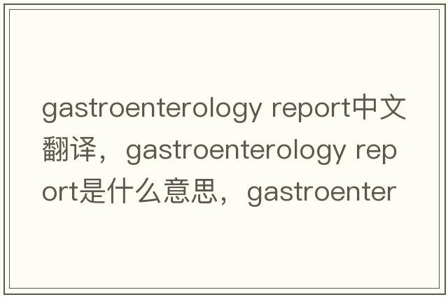 gastroenterology report中文翻譯，gastroenterology report是什么意思，gastroenterology report發(fā)音、用法及例句